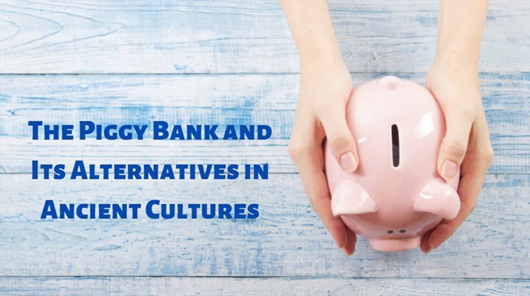 The Piggy Bank and Its Alternatives in Ancient Cultures The Piggy Bank and Its Alternatives in Ancient Cultures